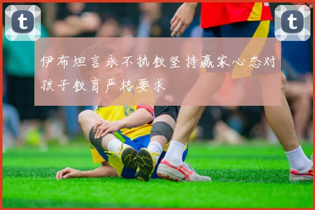 伊布坦言永不执教坚持赢家心态对孩子教育严格要求