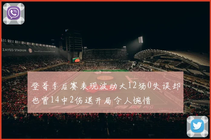 登哥季后赛表现波动大12场0失误却也曾14中2伤退开局令人惋惜