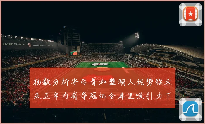 杨毅分析字母哥加盟湖人优势称未来五年内有争冠机会库里吸引力下降