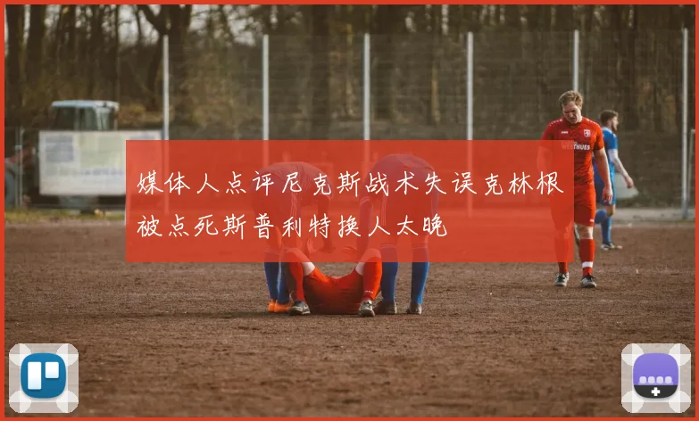 媒体人点评尼克斯战术失误克林根被点死斯普利特换人太晚
