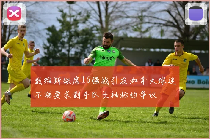 戴维斯缺席16强战引发加拿大球迷不满要求剥夺队长袖标的争议