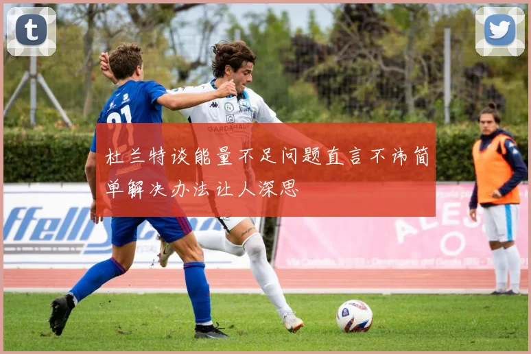 杜兰特谈能量不足问题直言不讳简单解决办法让人深思