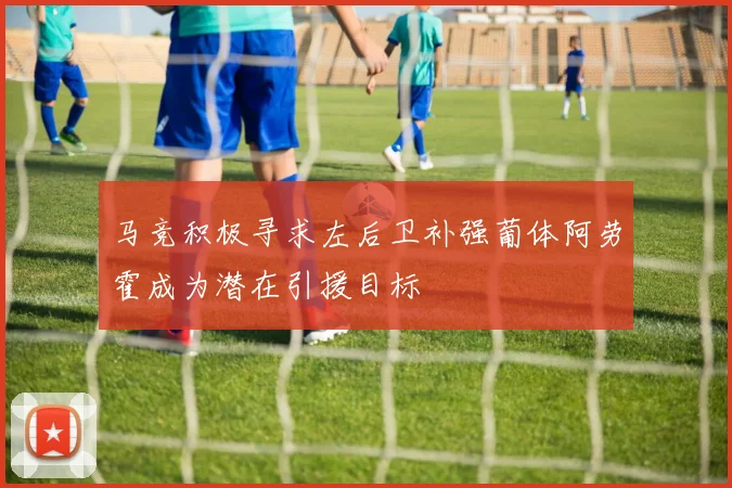 马竞积极寻求左后卫补强葡体阿劳霍成为潜在引援目标