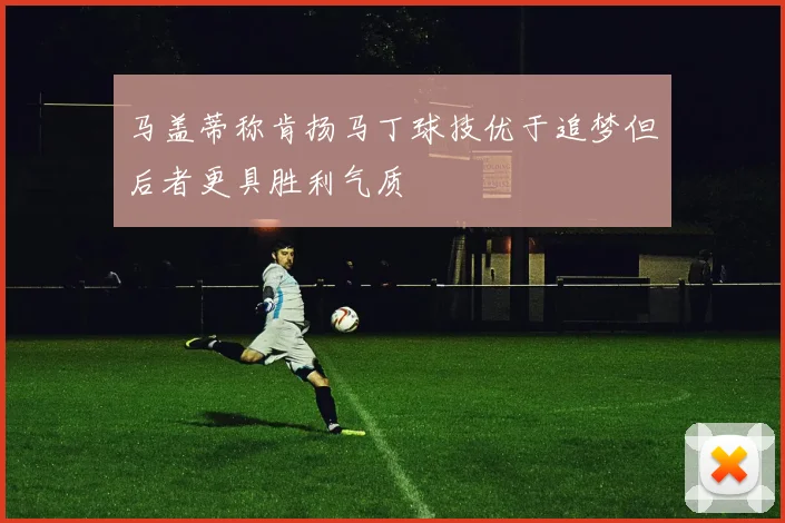 马盖蒂称肯扬马丁球技优于追梦但后者更具胜利气质