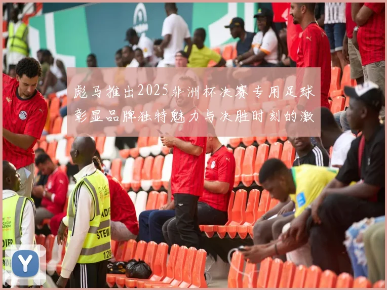 彪马推出2025非洲杯决赛专用足球彰显品牌独特魅力与决胜时刻的激情