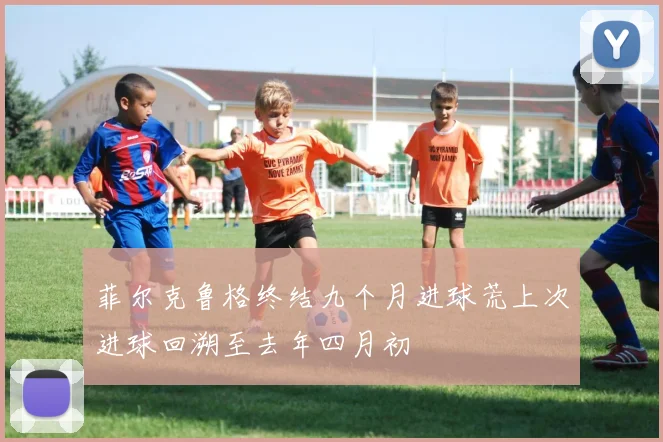 菲尔克鲁格终结九个月进球荒上次进球回溯至去年四月初