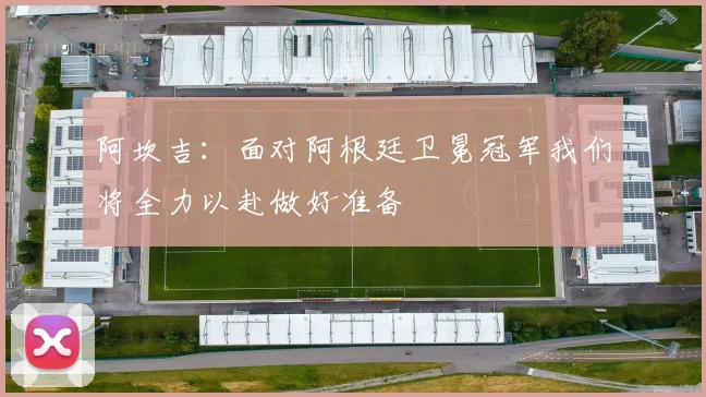 阿坎吉：面对阿根廷卫冕冠军我们将全力以赴做好准备