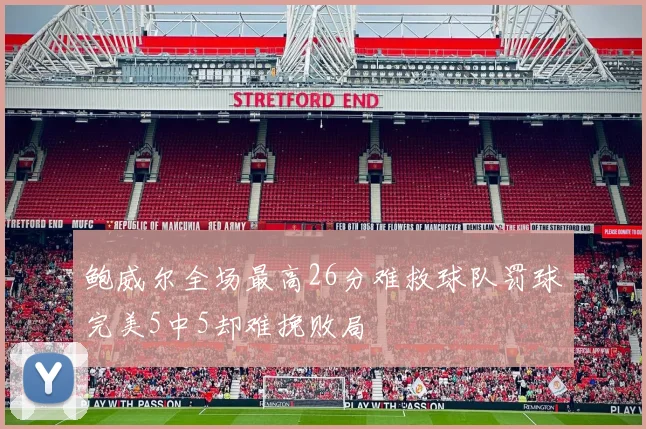 鲍威尔全场最高26分难救球队罚球完美5中5却难挽败局