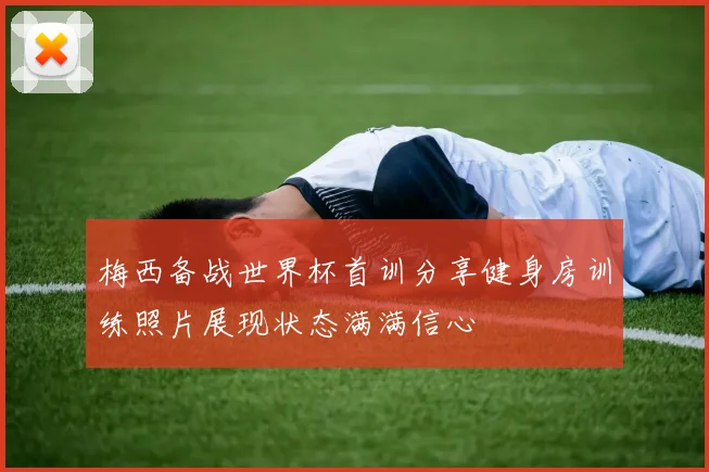 梅西备战世界杯首训分享健身房训练照片展现状态满满信心
