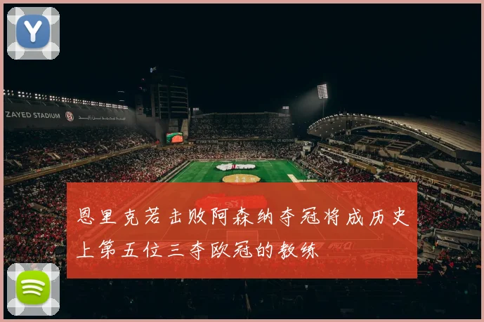 恩里克若击败阿森纳夺冠将成历史上第五位三夺欧冠的教练