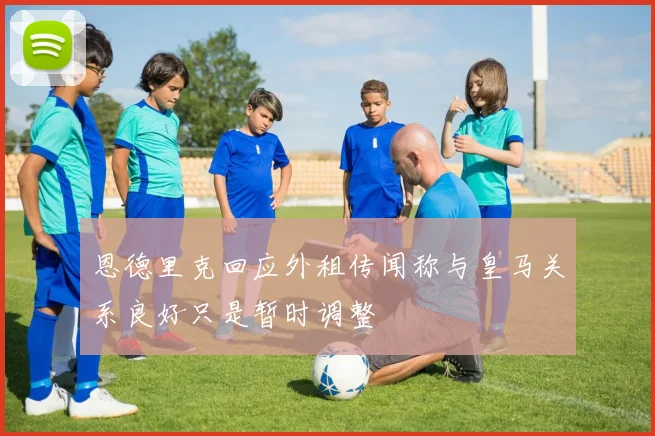 恩德里克回应外租传闻称与皇马关系良好只是暂时调整