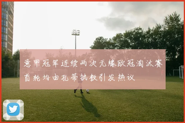 意甲冠军连续两次无缘欧冠淘汰赛首轮均由孔蒂执教引发热议