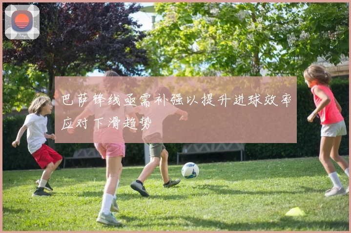 巴萨锋线亟需补强以提升进球效率应对下滑趋势
