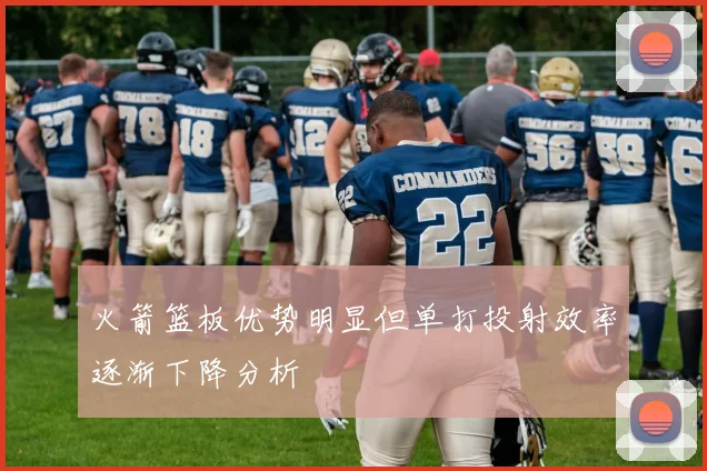 火箭篮板优势明显但单打投射效率逐渐下降分析
