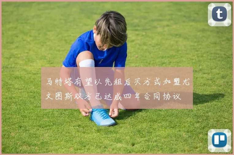 马特塔有望以先租后买方式加盟尤文图斯双方已达成四年合同协议