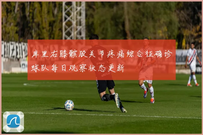 库里右膝髌股关节疼痛综合征确诊球队每日观察状态更新