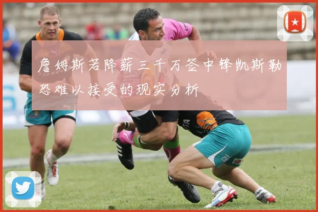 詹姆斯若降薪三千万签中锋凯斯勒恐难以接受的现实分析