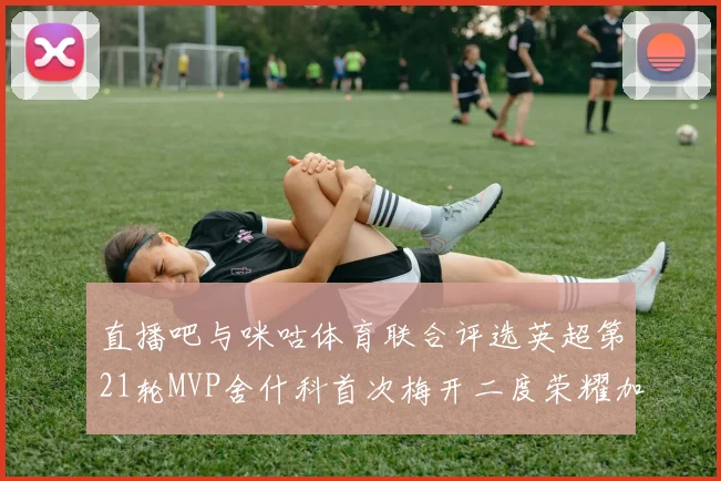 直播吧与咪咕体育联合评选英超第21轮MVP舍什科首次梅开二度荣耀加冕