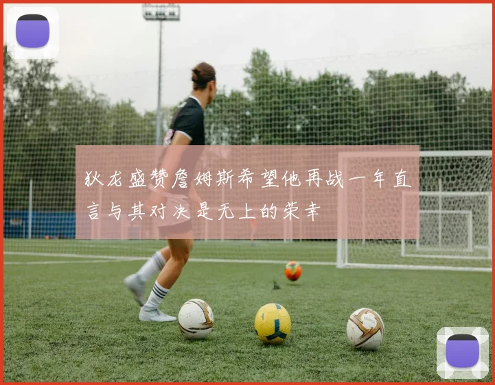 狄龙盛赞詹姆斯希望他再战一年直言与其对决是无上的荣幸