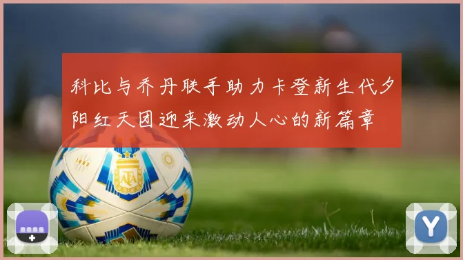 科比与乔丹联手助力卡登新生代夕阳红天团迎来激动人心的新篇章