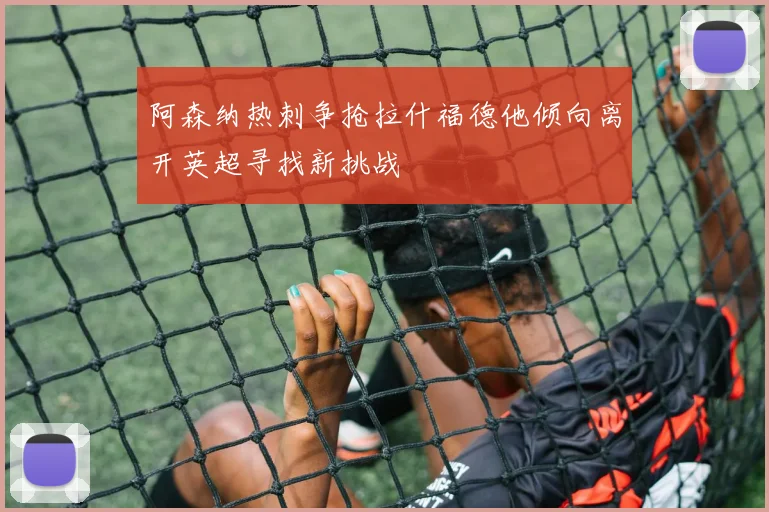 阿森纳热刺争抢拉什福德他倾向离开英超寻找新挑战