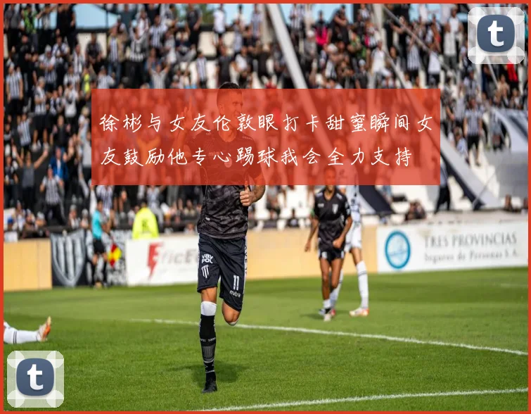 徐彬与女友伦敦眼打卡甜蜜瞬间女友鼓励他专心踢球我会全力支持