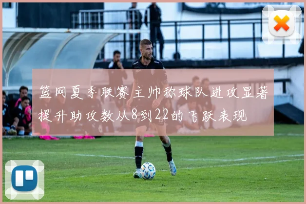 篮网夏季联赛主帅称球队进攻显著提升助攻数从8到22的飞跃表现