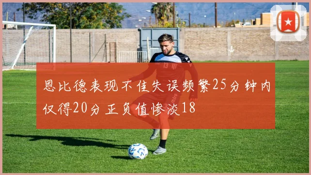 恩比德表现不佳失误频繁25分钟内仅得20分正负值惨淡18