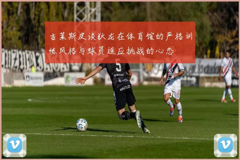 吉莱斯皮谈狄龙在体育馆的严格训练风格与球员适应挑战的心态
