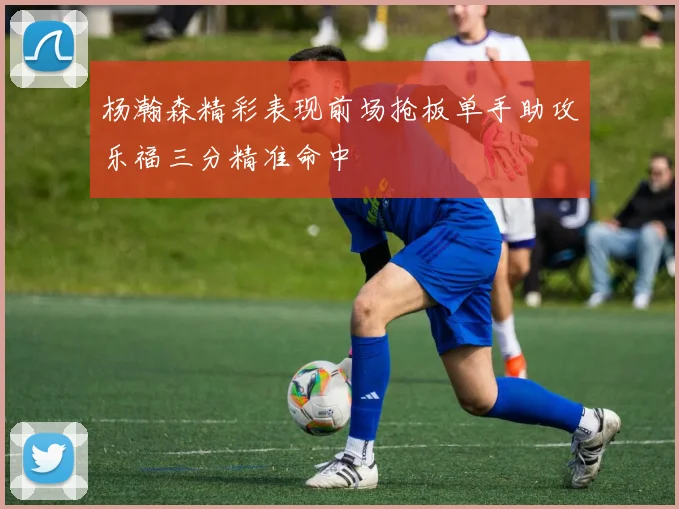 杨瀚森精彩表现前场抢板单手助攻乐福三分精准命中
