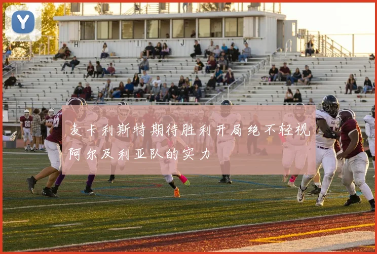 麦卡利斯特期待胜利开局绝不轻视阿尔及利亚队的实力