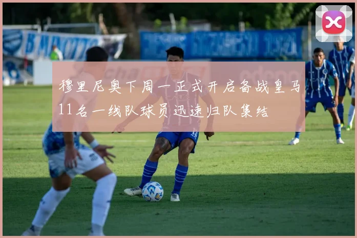 穆里尼奥下周一正式开启备战皇马11名一线队球员迅速归队集结